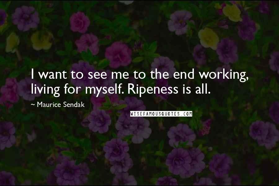 Maurice Sendak Quotes: I want to see me to the end working, living for myself. Ripeness is all.