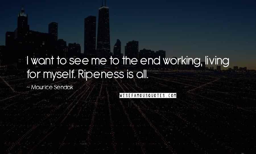Maurice Sendak Quotes: I want to see me to the end working, living for myself. Ripeness is all.