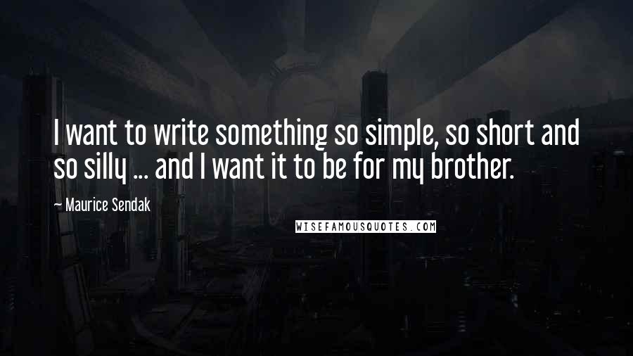 Maurice Sendak Quotes: I want to write something so simple, so short and so silly ... and I want it to be for my brother.