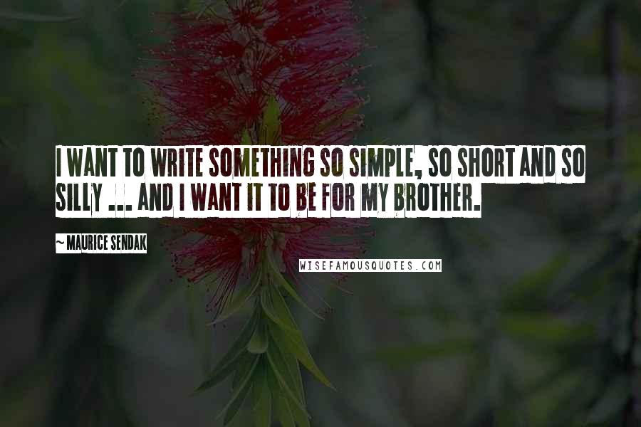 Maurice Sendak Quotes: I want to write something so simple, so short and so silly ... and I want it to be for my brother.