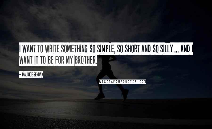 Maurice Sendak Quotes: I want to write something so simple, so short and so silly ... and I want it to be for my brother.