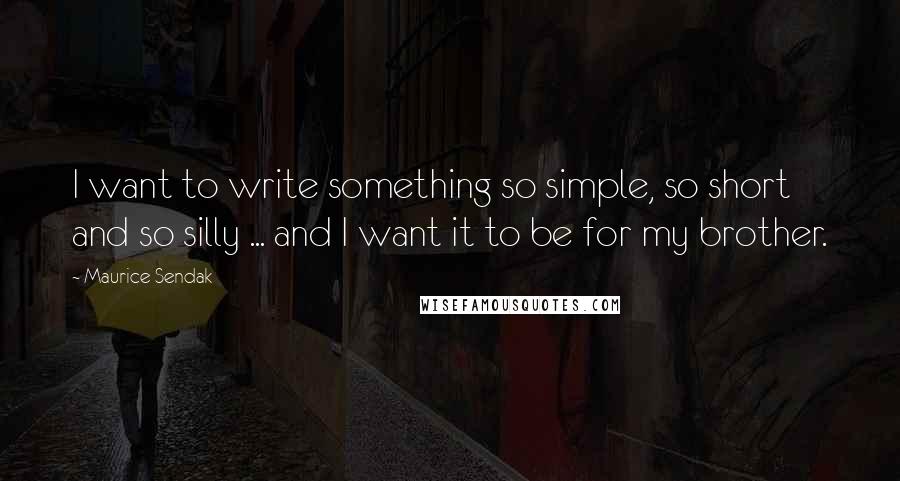 Maurice Sendak Quotes: I want to write something so simple, so short and so silly ... and I want it to be for my brother.