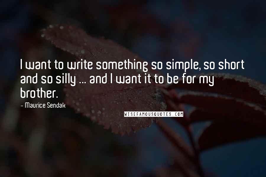 Maurice Sendak Quotes: I want to write something so simple, so short and so silly ... and I want it to be for my brother.