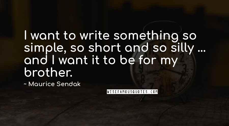 Maurice Sendak Quotes: I want to write something so simple, so short and so silly ... and I want it to be for my brother.