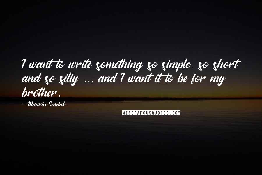 Maurice Sendak Quotes: I want to write something so simple, so short and so silly ... and I want it to be for my brother.