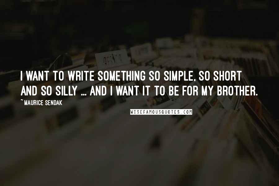 Maurice Sendak Quotes: I want to write something so simple, so short and so silly ... and I want it to be for my brother.