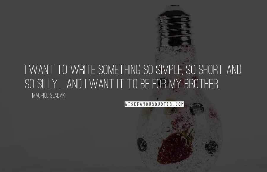 Maurice Sendak Quotes: I want to write something so simple, so short and so silly ... and I want it to be for my brother.