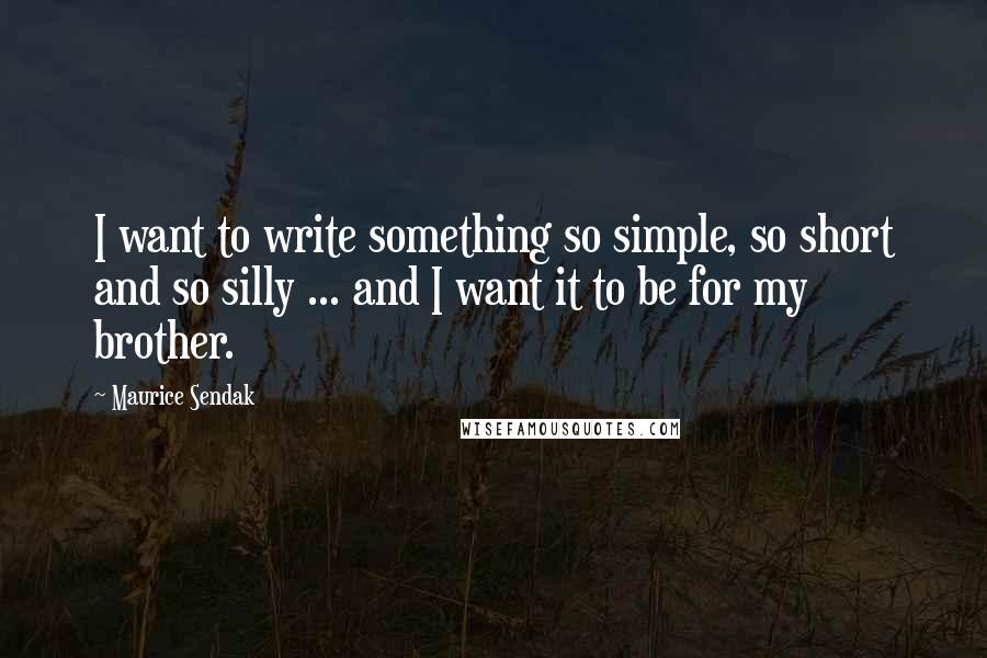 Maurice Sendak Quotes: I want to write something so simple, so short and so silly ... and I want it to be for my brother.