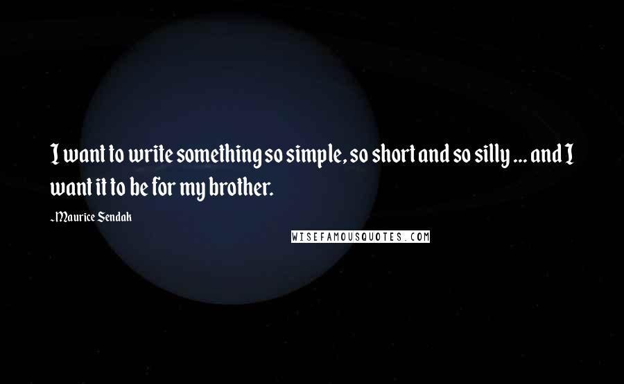 Maurice Sendak Quotes: I want to write something so simple, so short and so silly ... and I want it to be for my brother.