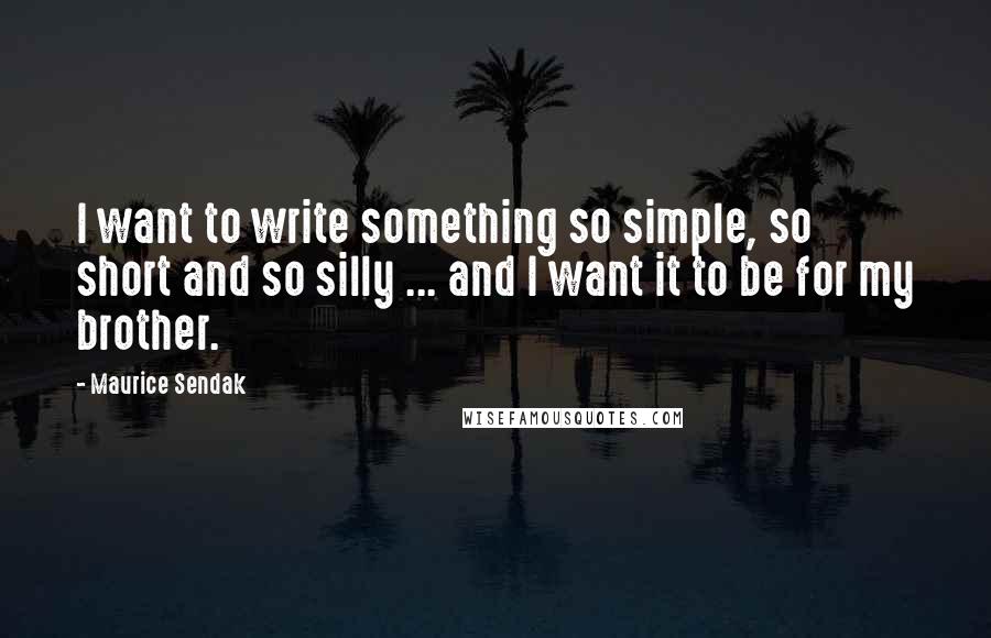 Maurice Sendak Quotes: I want to write something so simple, so short and so silly ... and I want it to be for my brother.