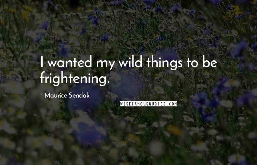Maurice Sendak Quotes: I wanted my wild things to be frightening.