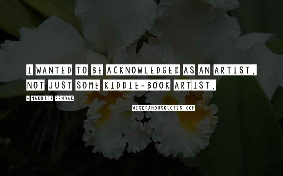 Maurice Sendak Quotes: I wanted to be acknowledged as an artist, not just some kiddie-book artist.