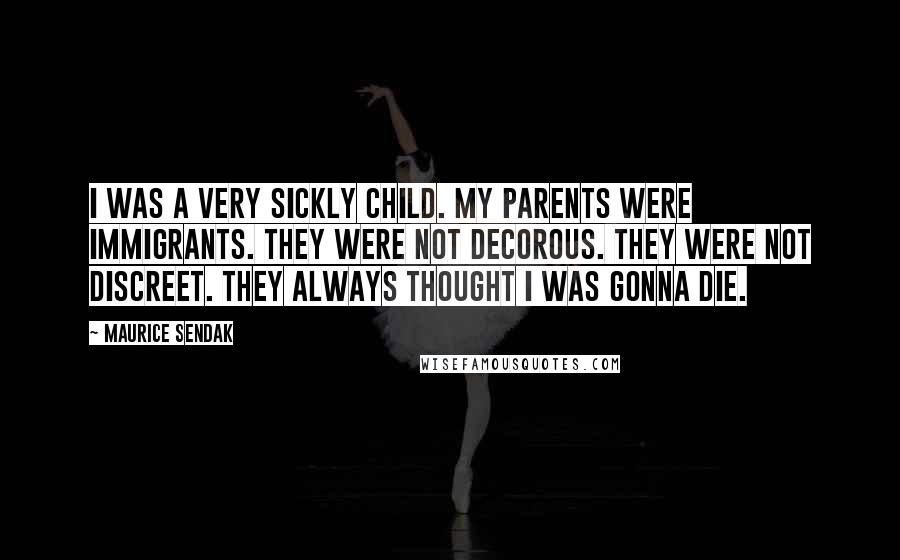 Maurice Sendak Quotes: I was a very sickly child. My parents were immigrants. They were not decorous. They were not discreet. They always thought I was gonna die.