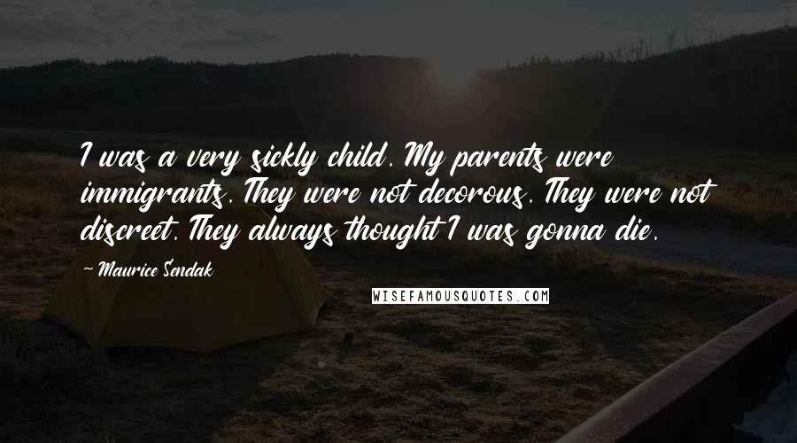 Maurice Sendak Quotes: I was a very sickly child. My parents were immigrants. They were not decorous. They were not discreet. They always thought I was gonna die.