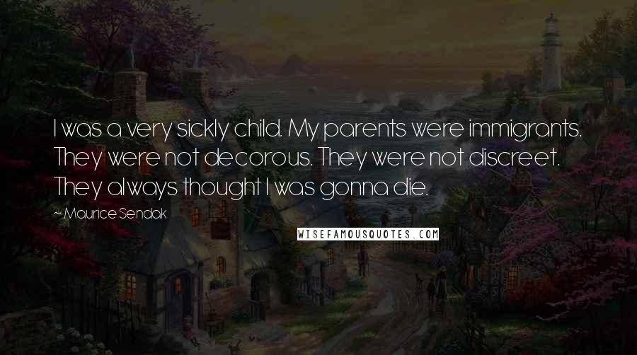 Maurice Sendak Quotes: I was a very sickly child. My parents were immigrants. They were not decorous. They were not discreet. They always thought I was gonna die.
