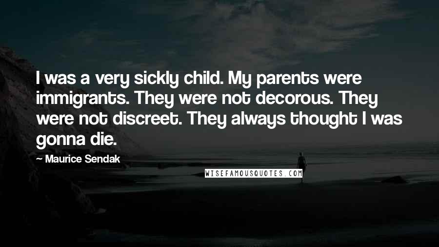 Maurice Sendak Quotes: I was a very sickly child. My parents were immigrants. They were not decorous. They were not discreet. They always thought I was gonna die.