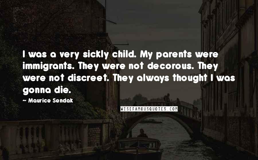 Maurice Sendak Quotes: I was a very sickly child. My parents were immigrants. They were not decorous. They were not discreet. They always thought I was gonna die.