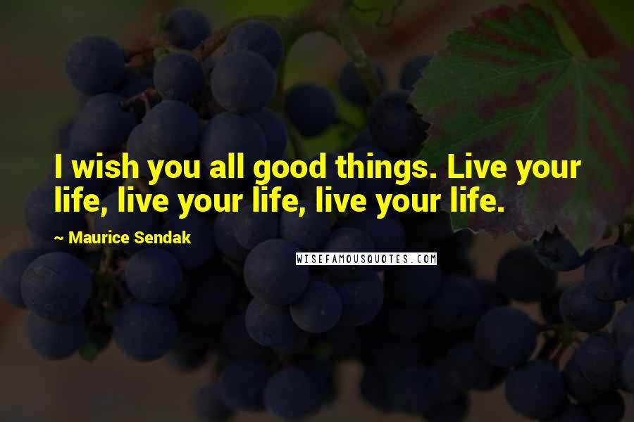 Maurice Sendak Quotes: I wish you all good things. Live your life, live your life, live your life.