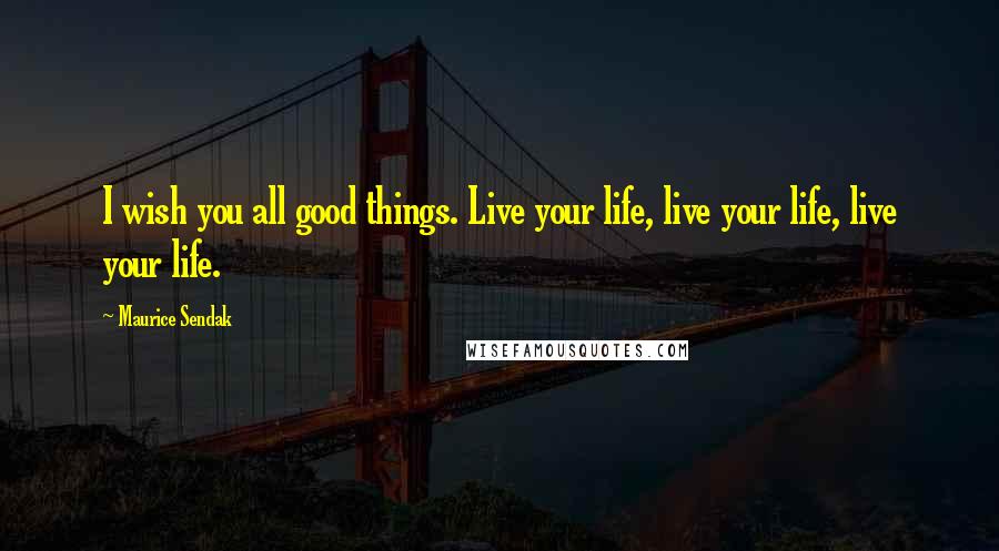 Maurice Sendak Quotes: I wish you all good things. Live your life, live your life, live your life.
