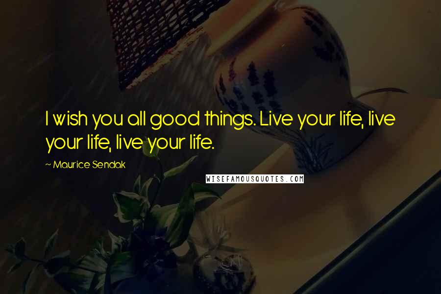 Maurice Sendak Quotes: I wish you all good things. Live your life, live your life, live your life.