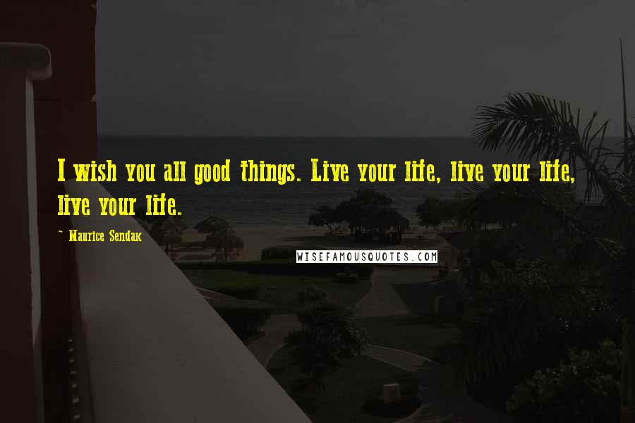 Maurice Sendak Quotes: I wish you all good things. Live your life, live your life, live your life.