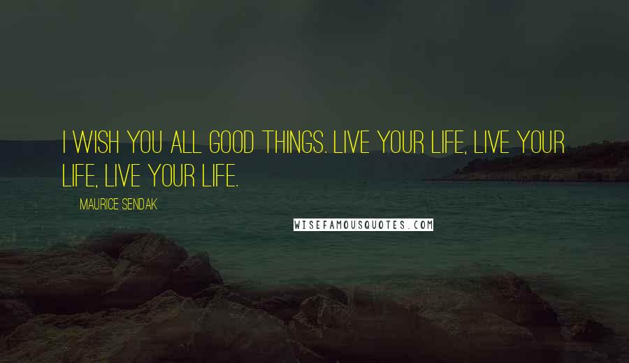 Maurice Sendak Quotes: I wish you all good things. Live your life, live your life, live your life.