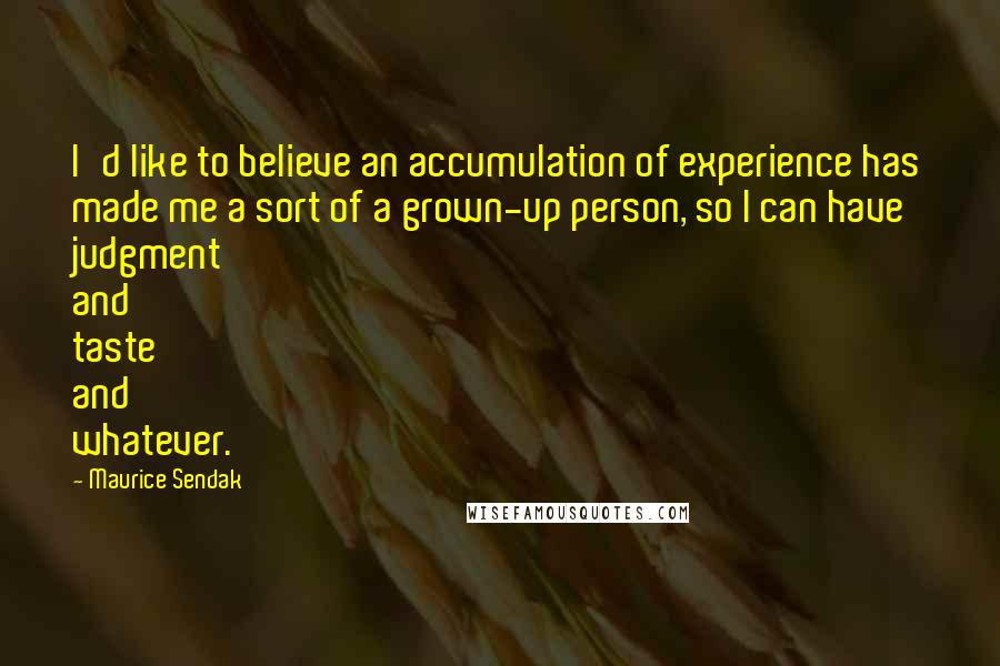 Maurice Sendak Quotes: I'd like to believe an accumulation of experience has made me a sort of a grown-up person, so I can have judgment and taste and whatever.
