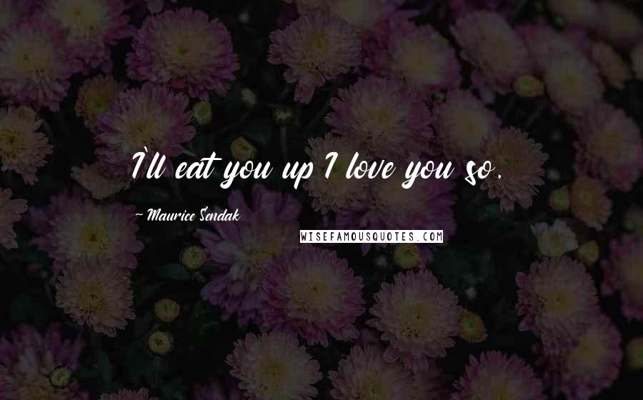 Maurice Sendak Quotes: I'll eat you up I love you so.