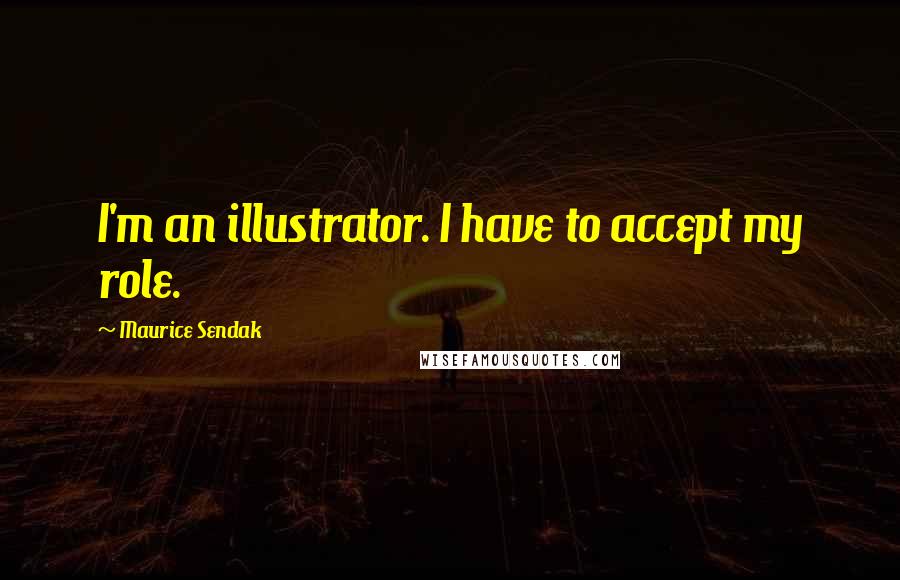 Maurice Sendak Quotes: I'm an illustrator. I have to accept my role.