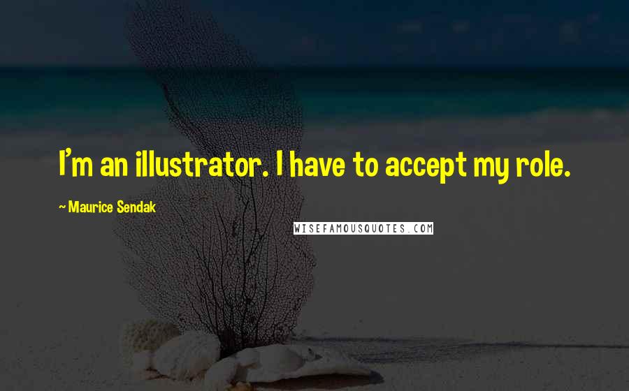 Maurice Sendak Quotes: I'm an illustrator. I have to accept my role.