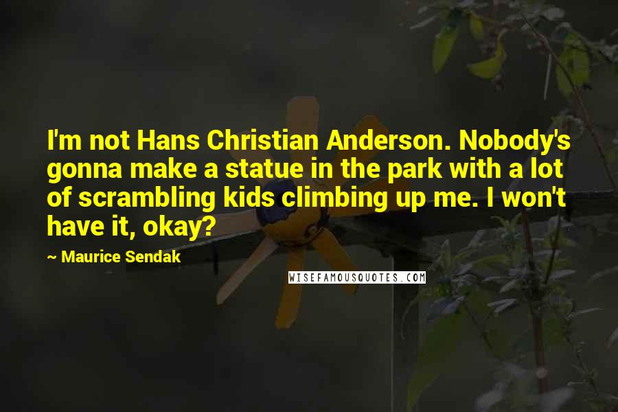 Maurice Sendak Quotes: I'm not Hans Christian Anderson. Nobody's gonna make a statue in the park with a lot of scrambling kids climbing up me. I won't have it, okay?