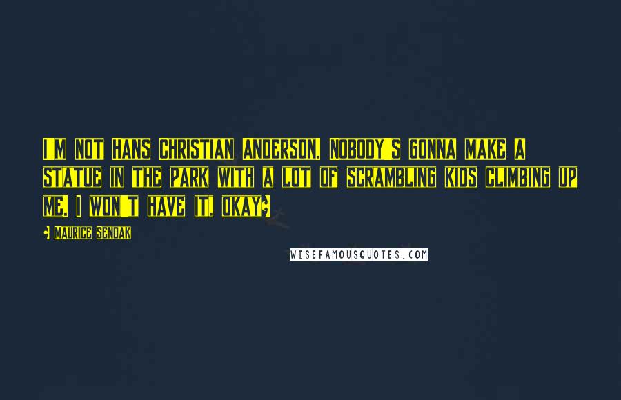 Maurice Sendak Quotes: I'm not Hans Christian Anderson. Nobody's gonna make a statue in the park with a lot of scrambling kids climbing up me. I won't have it, okay?