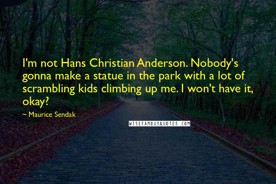 Maurice Sendak Quotes: I'm not Hans Christian Anderson. Nobody's gonna make a statue in the park with a lot of scrambling kids climbing up me. I won't have it, okay?