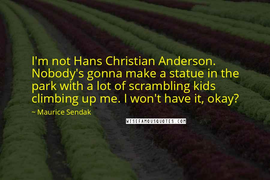 Maurice Sendak Quotes: I'm not Hans Christian Anderson. Nobody's gonna make a statue in the park with a lot of scrambling kids climbing up me. I won't have it, okay?