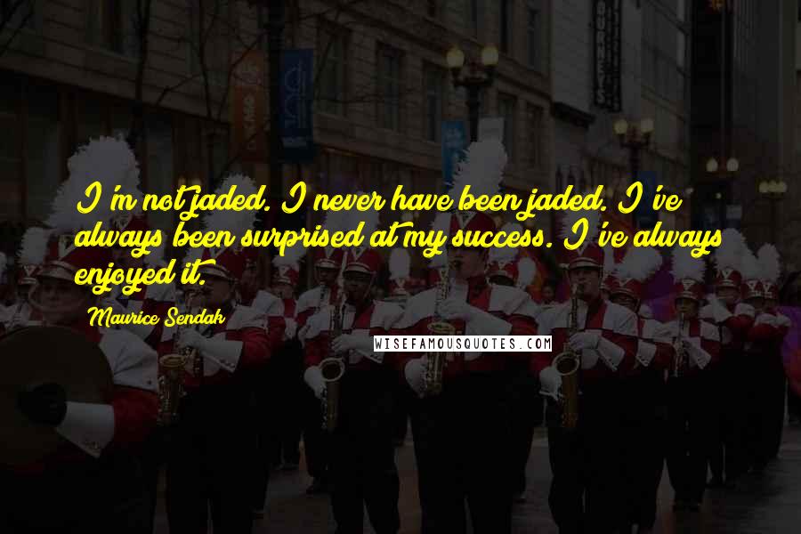 Maurice Sendak Quotes: I'm not jaded. I never have been jaded. I've always been surprised at my success. I've always enjoyed it.