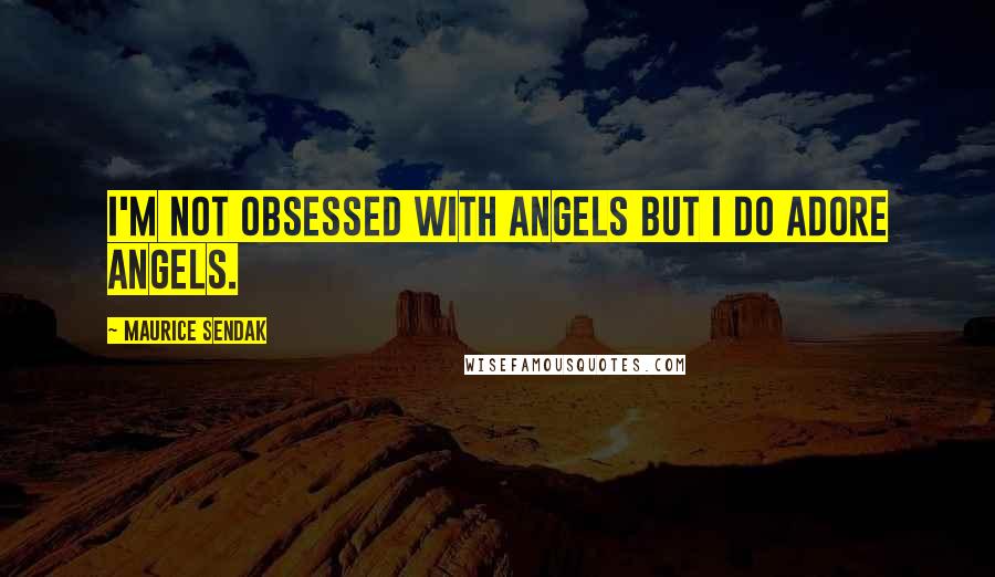 Maurice Sendak Quotes: I'm not obsessed with angels but I do adore angels.