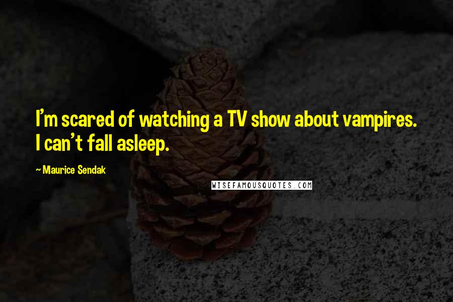 Maurice Sendak Quotes: I'm scared of watching a TV show about vampires. I can't fall asleep.