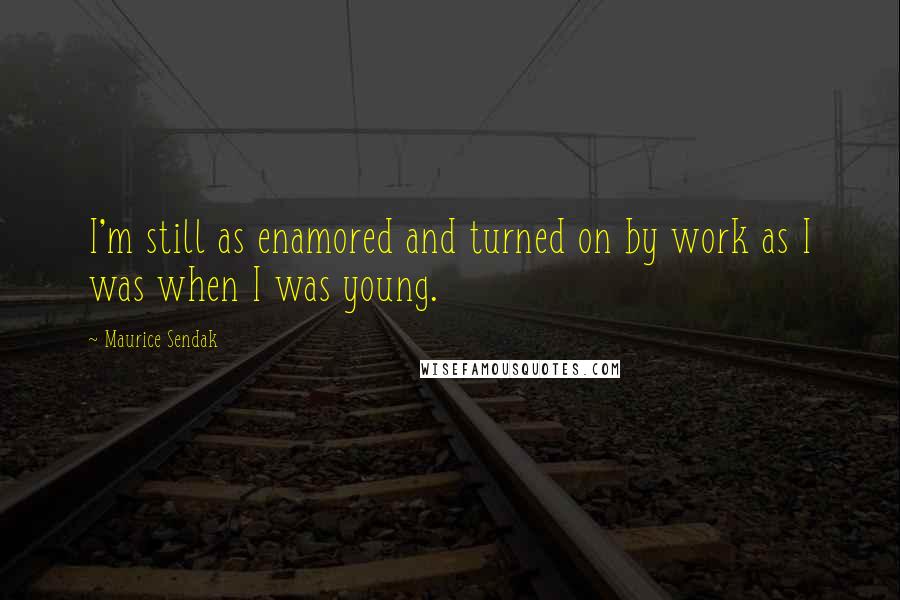 Maurice Sendak Quotes: I'm still as enamored and turned on by work as I was when I was young.