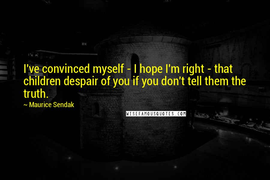 Maurice Sendak Quotes: I've convinced myself - I hope I'm right - that children despair of you if you don't tell them the truth.