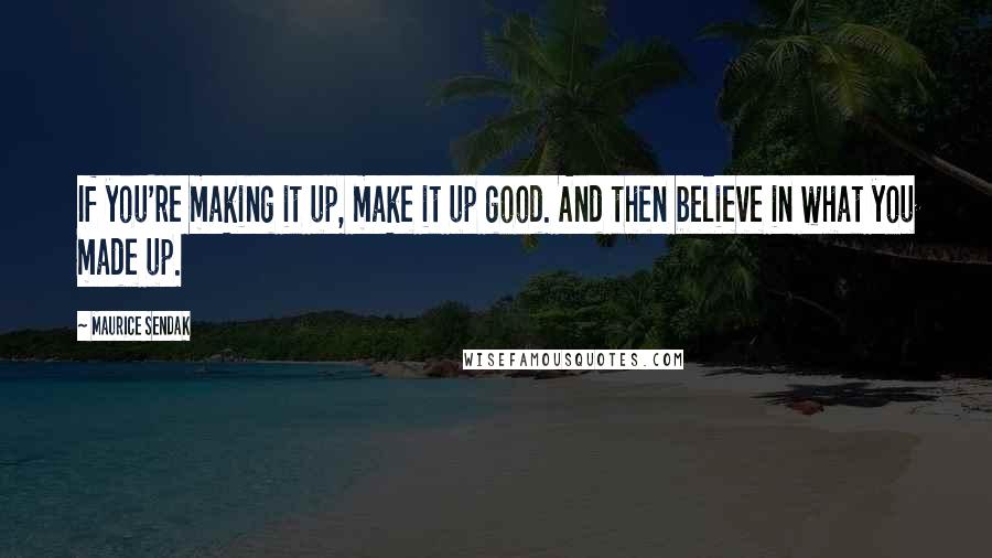 Maurice Sendak Quotes: If you're making it up, make it up good. And then believe in what you made up.