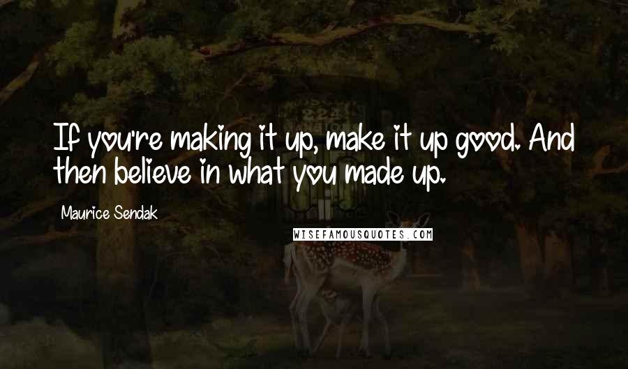 Maurice Sendak Quotes: If you're making it up, make it up good. And then believe in what you made up.