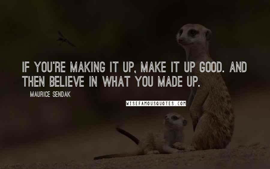 Maurice Sendak Quotes: If you're making it up, make it up good. And then believe in what you made up.