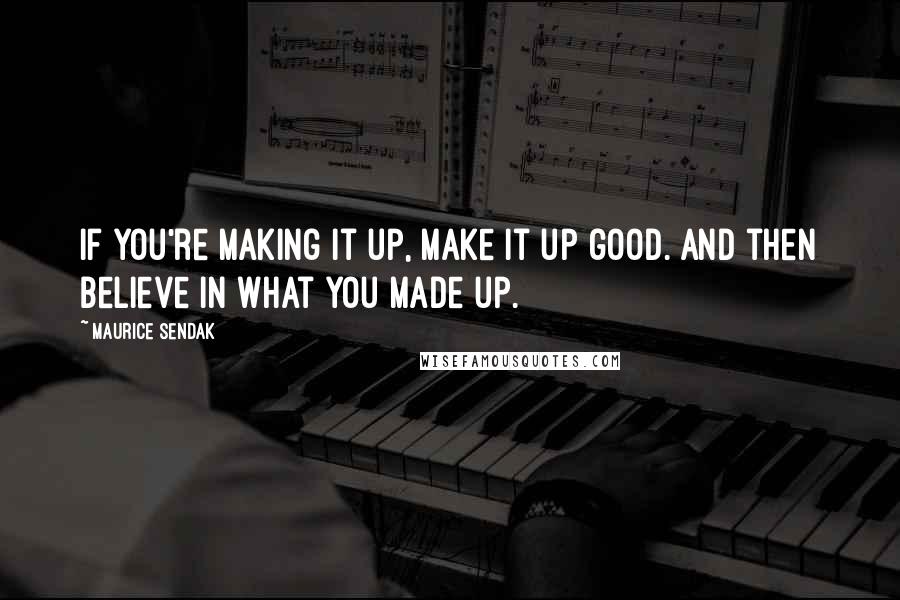 Maurice Sendak Quotes: If you're making it up, make it up good. And then believe in what you made up.