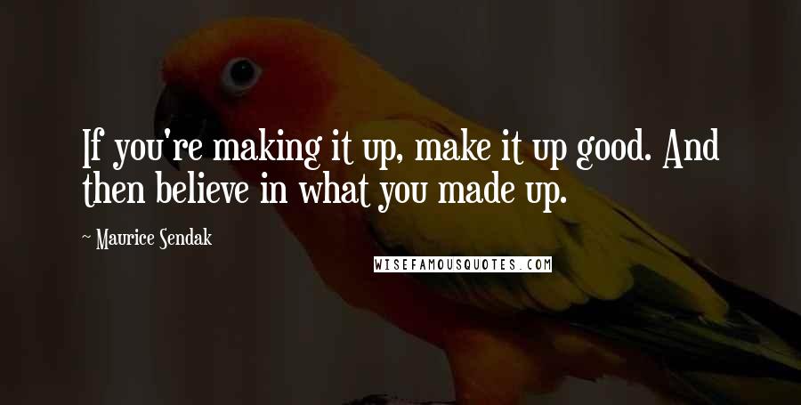 Maurice Sendak Quotes: If you're making it up, make it up good. And then believe in what you made up.