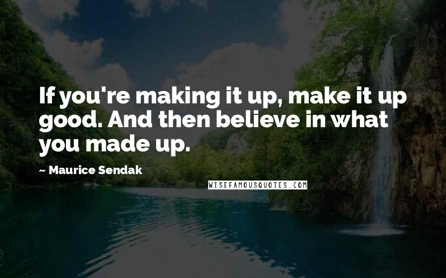 Maurice Sendak Quotes: If you're making it up, make it up good. And then believe in what you made up.