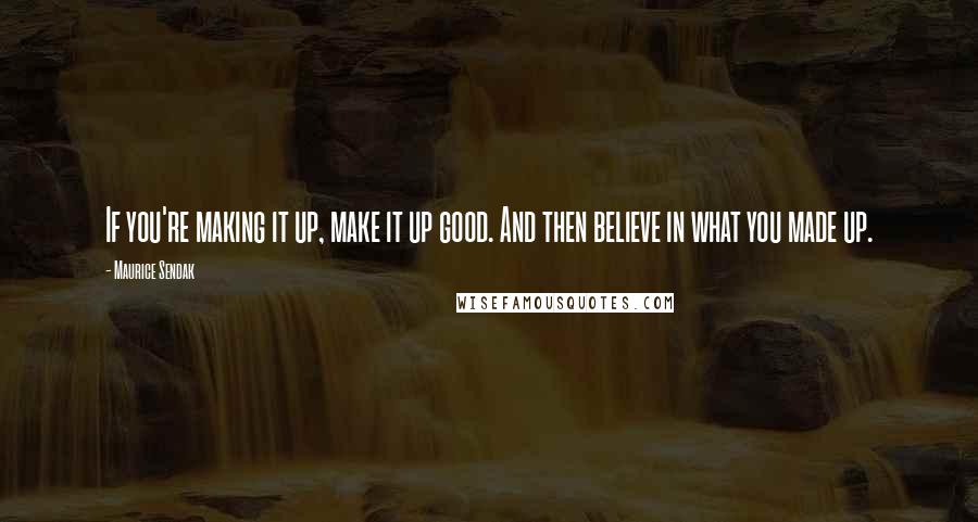 Maurice Sendak Quotes: If you're making it up, make it up good. And then believe in what you made up.