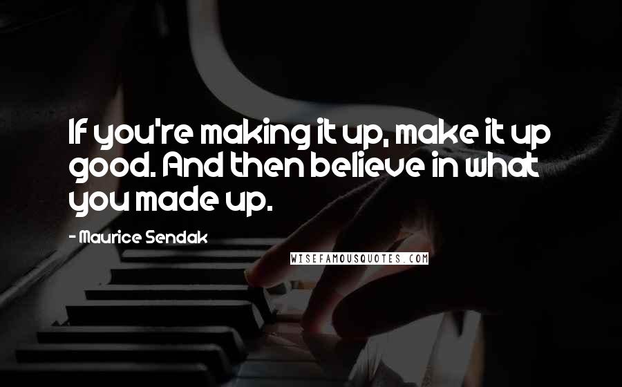 Maurice Sendak Quotes: If you're making it up, make it up good. And then believe in what you made up.