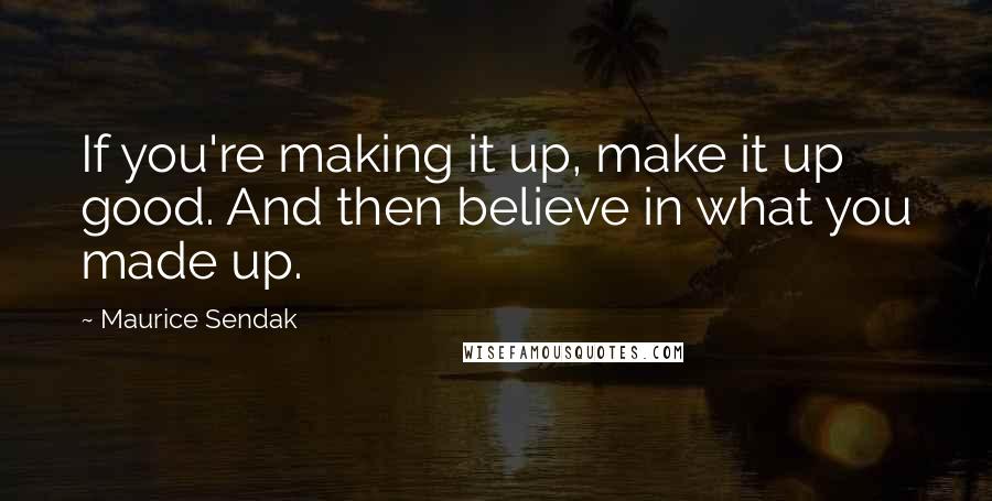 Maurice Sendak Quotes: If you're making it up, make it up good. And then believe in what you made up.