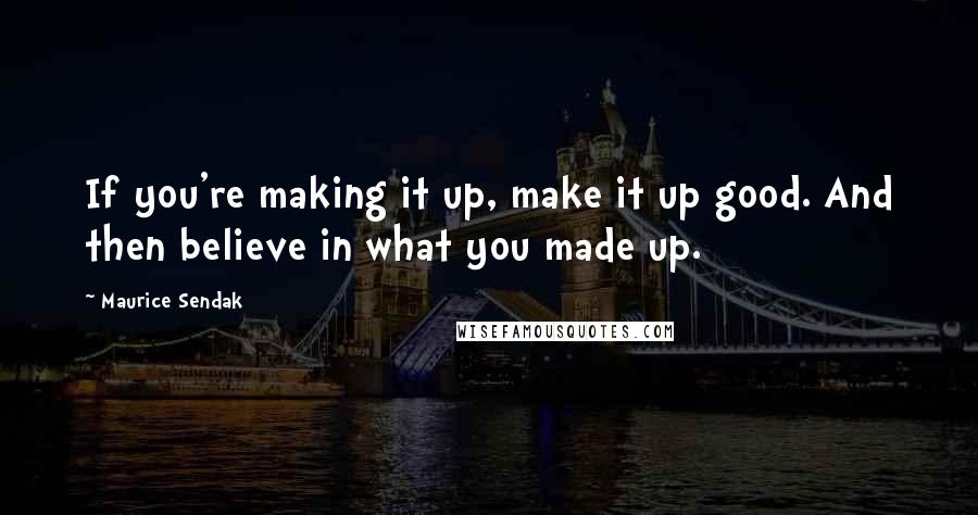 Maurice Sendak Quotes: If you're making it up, make it up good. And then believe in what you made up.