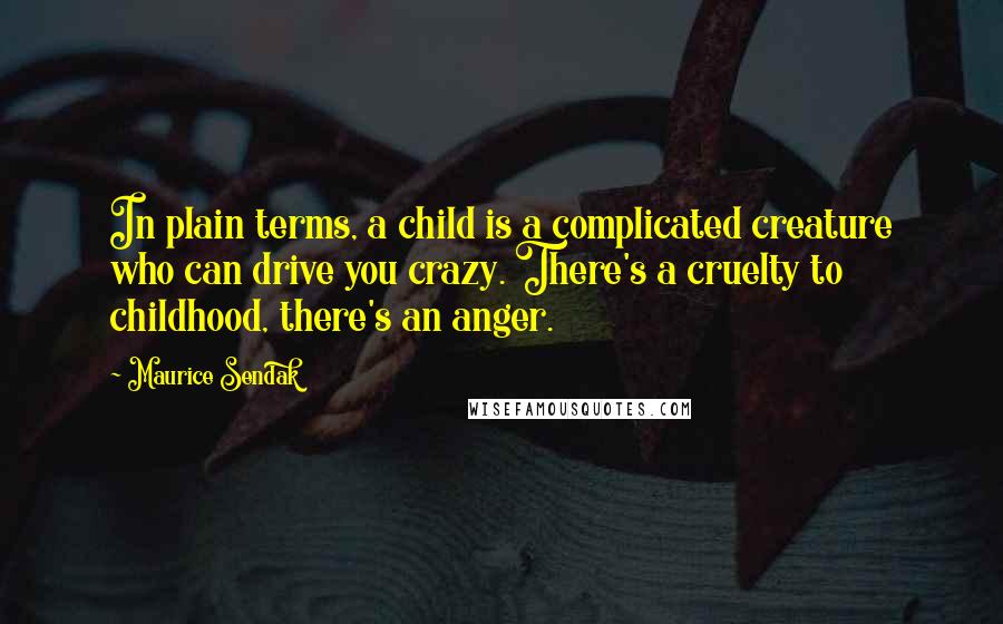 Maurice Sendak Quotes: In plain terms, a child is a complicated creature who can drive you crazy. There's a cruelty to childhood, there's an anger.